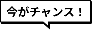 今がチャンス！